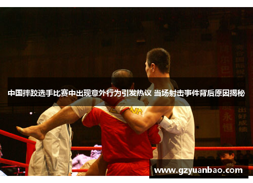中国摔跤选手比赛中出现意外行为引发热议 当场射击事件背后原因揭秘