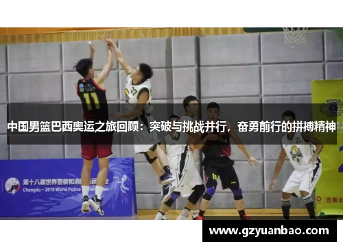 中国男篮巴西奥运之旅回顾：突破与挑战并行，奋勇前行的拼搏精神