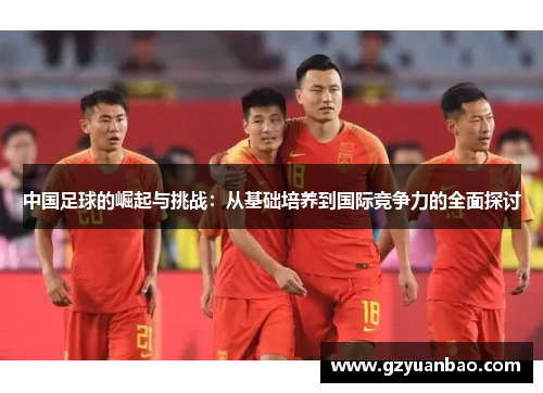 中国足球的崛起与挑战：从基础培养到国际竞争力的全面探讨