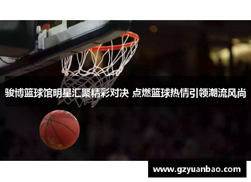 骏博篮球馆明星汇聚精彩对决 点燃篮球热情引领潮流风尚
