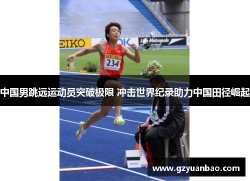 中国男跳远运动员突破极限 冲击世界纪录助力中国田径崛起