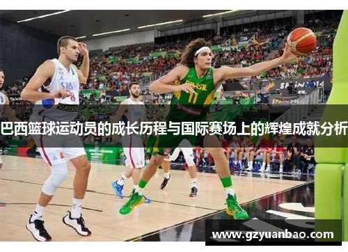 巴西篮球运动员的成长历程与国际赛场上的辉煌成就分析