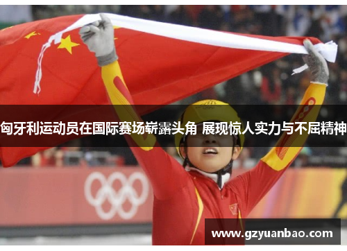 匈牙利运动员在国际赛场崭露头角 展现惊人实力与不屈精神