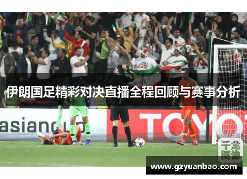 伊朗国足精彩对决直播全程回顾与赛事分析
