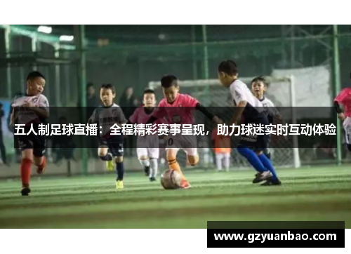 五人制足球直播：全程精彩赛事呈现，助力球迷实时互动体验