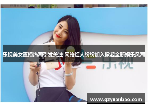 乐视美女直播热潮引发关注 网络红人纷纷加入掀起全新娱乐风潮