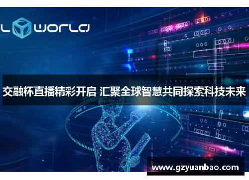 交融杯直播精彩开启 汇聚全球智慧共同探索科技未来