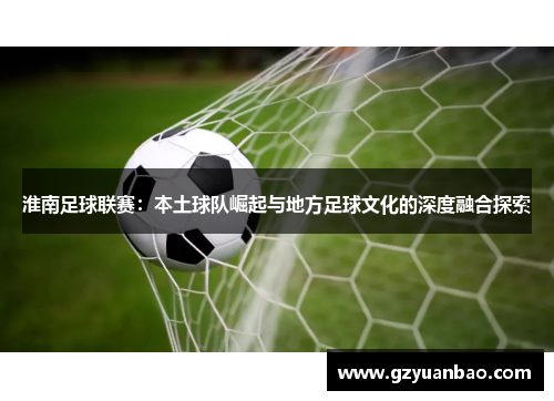 淮南足球联赛：本土球队崛起与地方足球文化的深度融合探索