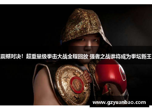 震撼对决！超重量级拳击大战全程回放 强者之战谁将成为拳坛新王